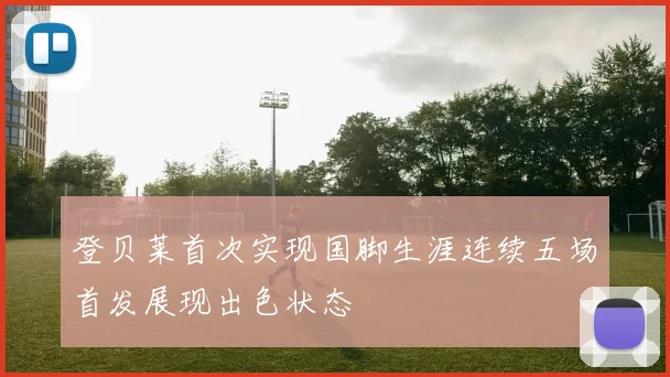 登贝莱首次实现国脚生涯连续五场首发展现出色状态
