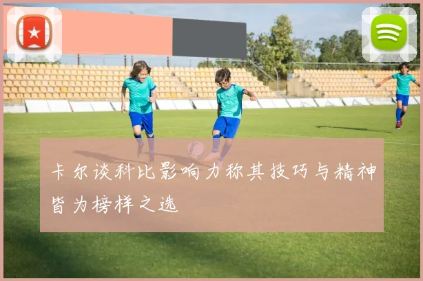 卡尔谈科比影响力称其技巧与精神皆为榜样之选