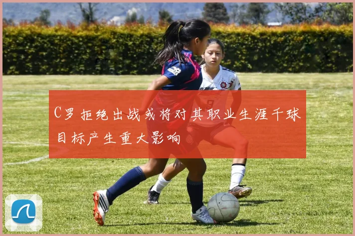 C罗拒绝出战或将对其职业生涯千球目标产生重大影响