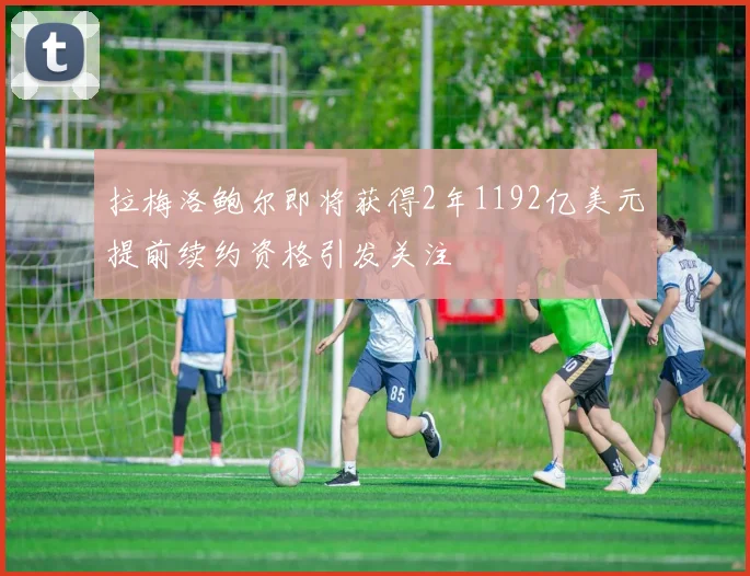 拉梅洛鲍尔即将获得2年1192亿美元提前续约资格引发关注