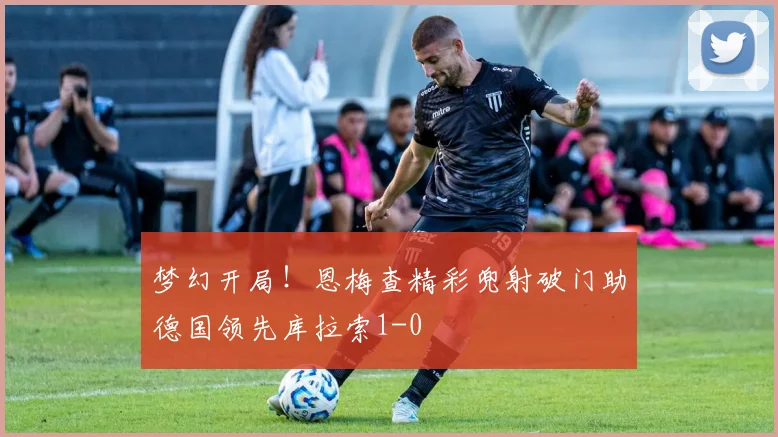 梦幻开局！恩梅查精彩兜射破门助德国领先库拉索1-0