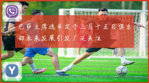 巴萨主席选举定于三月十五日俱乐部未来发展引发广泛关注