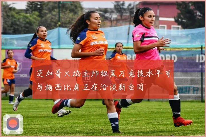 芝加哥火焰主帅称莱万竞技水平可与梅西比肩正在洽谈新合同