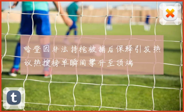 哈登因非法持枪被捕后保释引发热议热搜榜单瞬间攀升至顶端