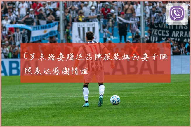 C罗未婚妻赠送品牌服装梅西妻子晒照表达感谢情谊