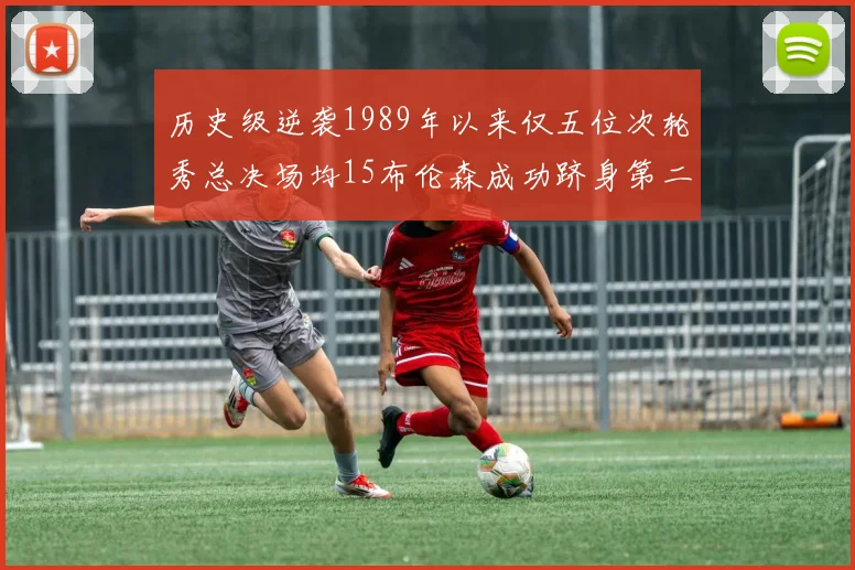 历史级逆袭1989年以来仅五位次轮秀总决场均15布伦森成功跻身第二位