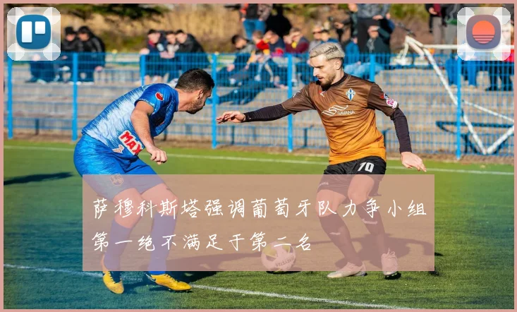 萨穆科斯塔强调葡萄牙队力争小组第一绝不满足于第二名