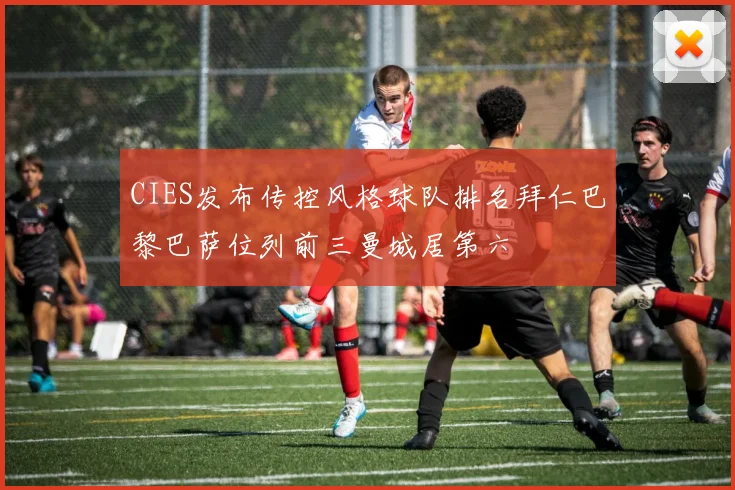 CIES发布传控风格球队排名拜仁巴黎巴萨位列前三曼城居第六