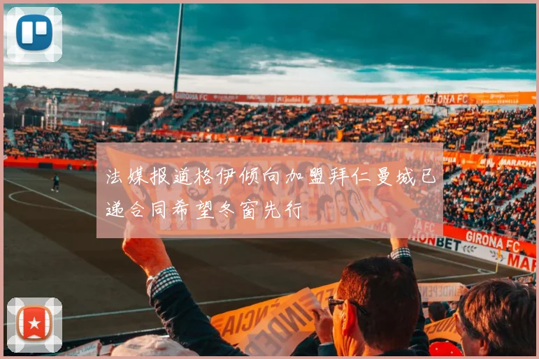 法媒报道格伊倾向加盟拜仁曼城已递合同希望冬窗先行