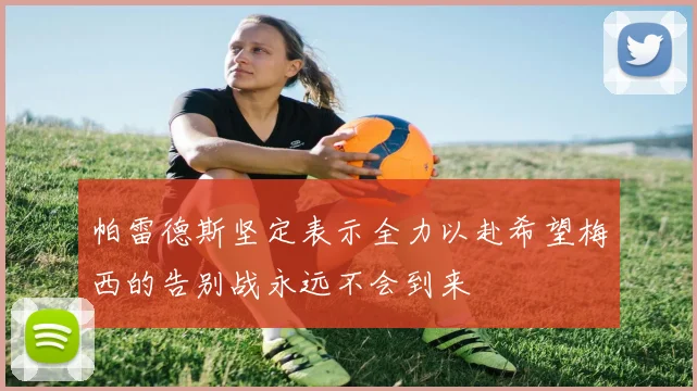 帕雷德斯坚定表示全力以赴希望梅西的告别战永远不会到来