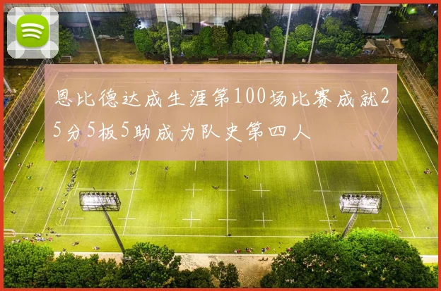 恩比德达成生涯第100场比赛成就25分5板5助成为队史第四人