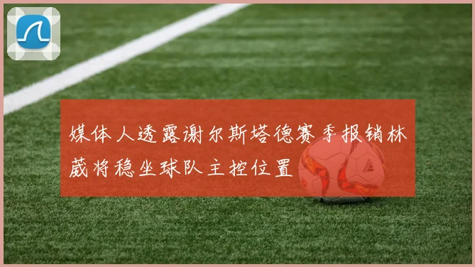 媒体人透露谢尔斯塔德赛季报销林葳将稳坐球队主控位置