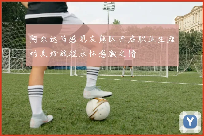 阿尔达马感恩灰熊队开启职业生涯的美好旅程永怀感激之情