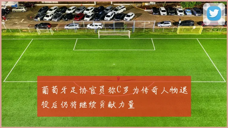 葡萄牙足协官员称C罗为传奇人物退役后仍将继续贡献力量