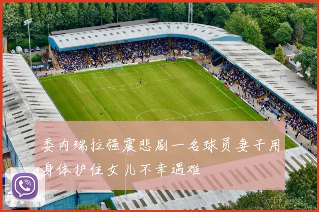 委内瑞拉强震悲剧一名球员妻子用身体护住女儿不幸遇难