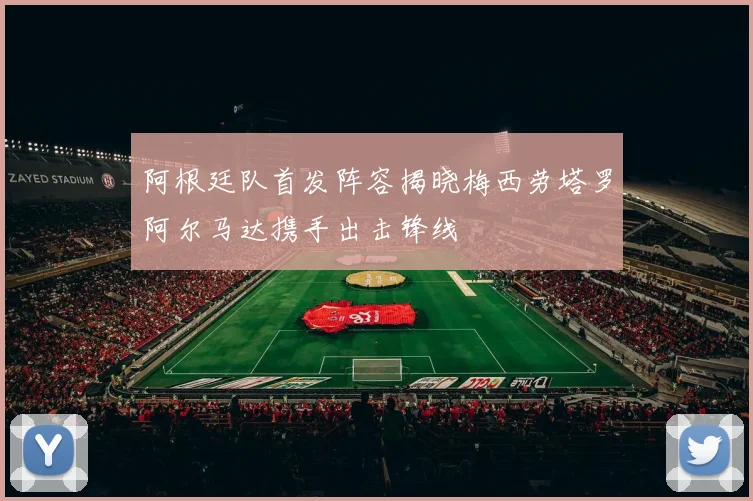 阿根廷队首发阵容揭晓梅西劳塔罗阿尔马达携手出击锋线