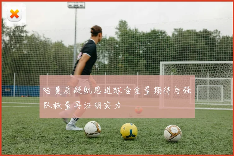 哈曼质疑凯恩进球含金量期待与强队较量再证明实力