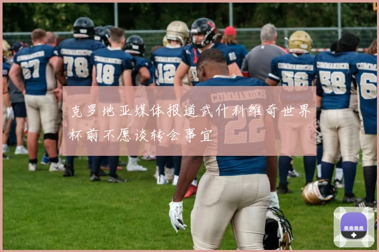 克罗地亚媒体报道武什科维奇世界杯前不愿谈转会事宜