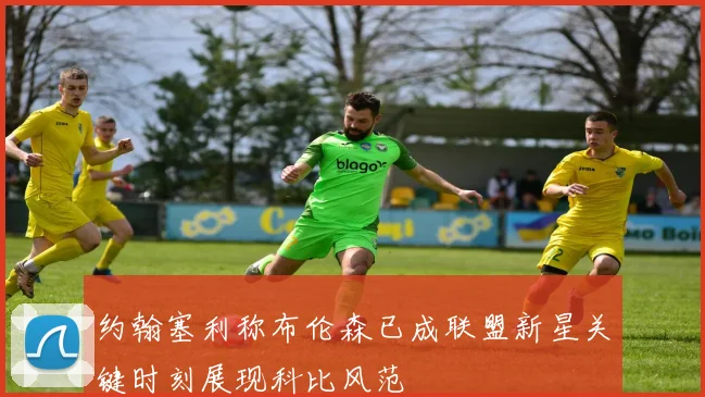 约翰塞利称布伦森已成联盟新星关键时刻展现科比风范