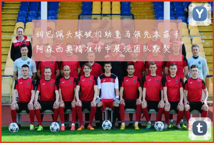 姆巴佩头球破门助皇马领先本菲卡阿森西奥精准传中展现团队默契