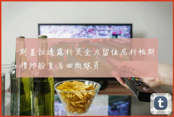 斯基拉透露科莫全力留住尼科帕斯穆帅盼皇马回购球员