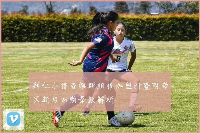 拜仁小将查维斯租借加盟科隆附带买断与回购条款解析