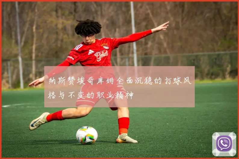 纳斯赞埃奇库姆全面沉稳的打球风格与不变的职业精神
