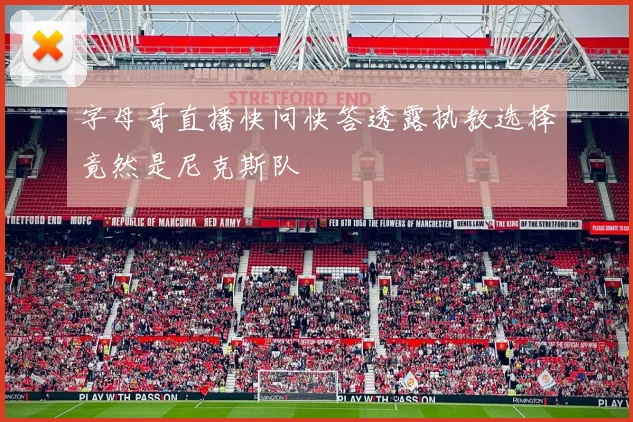 字母哥直播快问快答透露执教选择竟然是尼克斯队